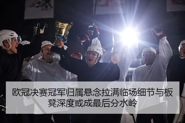欧冠决赛冠军归属悬念拉满临场细节与板凳深度或成最后分水岭