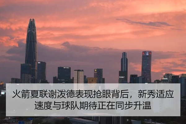 火箭夏联谢泼德表现抢眼背后，新秀适应速度与球队期待正在同步升温 - NBA